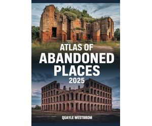 Atlas of Abandoned Places 2025: Exploring Forgotten Cities, Lost Civilizations, and Hidden Ruins from Africa to Asia, Europe to the Americas
