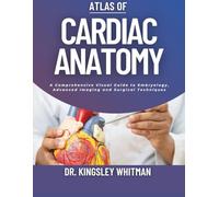 Atlas of Cardiac Anatomy: A Comprehensive Visual Guide to Embryology, Advanced Imaging and Surgical Techniques