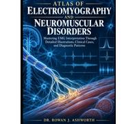 ATLAS OF ELECTROMYOGRAPHY AND NEUROMUSCULAR DISORDERS: Mastering EMG Interpretation Through Detailed Illustrations, Clinical Cases, and Diagnostic Patterns