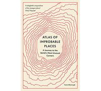 Atlas of Improbable Places: A Journey to the World's Most Unusual Corners