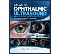 Atlas of Ophthalmic Ultrasound: A Comprehensive Visual Guide to Ocular Anatomy, B-Scan Imaging, Biometry, Doppler, and Clinical Interpretation