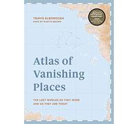 Atlas of Vanishing Places: The Lost Worlds As They Were and As They Are Today