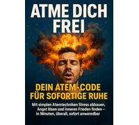 Atme dich frei: Dein Atem-Code für sofortige Ruhe: Mit simplen Atemtechniken Stress abbauen, Angst lösen und inneren Frieden finden - in Minuten, überall, sofort anwendbar