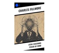 Atom-Smashing Power of Mind: New Thought Teachings on Divine Energy, Affirmative Prayer, Healing, and Spiritual Transformation