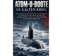 Atom-U-Boote im Kalten Krieg: Die Geschichte der USS Nautilus, der US-amerikanischen und sowjetischen Atom-U-Boote, der Jagd- und strategischen ... und der nuklearen Abschreckung