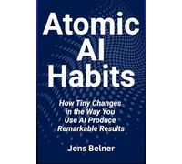 ATOMIC AI HABITS: How Tiny Changes in the Way You Use AI Produce Remarkable Results