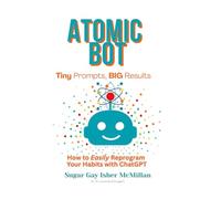 Atomic Bot: Tiny Prompts, Big Results: How to Easily Reprogram Your Habits with ChatGPT by Sugar Gay Isber McMillan
