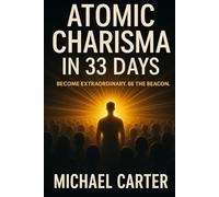Atomic Charisma In 33 Days: Magnetize Any Crowd And Command Unstoppable Influence Everywhere