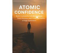 Atomic Confidence: Build Unshakable Self-Belief, Break Toxic Patterns, and Create the Habits of High Performers