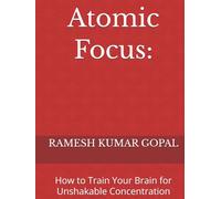 Atomic Focus:: How to Train Your Brain for Unshakable Concentration