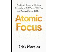 Atomic Focus: The Simple System to Eliminate Distractions, Build Powerful Habits, and Achieve More in 30 Days