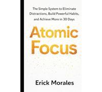 Atomic Focus: The Simple System to Eliminate Distractions, Build Powerful Habits, and Achieve More in 30 Days