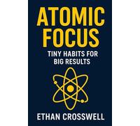 Atomic Focus: Tiny Habits for Big Results: A Simple Step-by-Step Guide to Boost Concentration, Eliminate Distractions, and Get Things Done