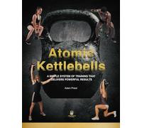 Atomic Kettlebells: A SIMPLE SYSTEM OF TRAINING THAT DELIVERS POWERFUL RESULTS