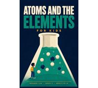Atoms and the Elements for Kids: A Fun STEM Guide to the Periodic Table, Chemical Reactions, and What Everything Is Made Of, for Ages 8 to 12