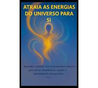Atraia as Energias do Universo para Si: Aprenda a alinhar seus pensamentos e emoções para atrair abundância, alegria e oportunidades inesperadas.