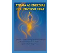 Atraia as Energias do Universo para Si: Aprenda a alinhar seus pensamentos e emoções para atrair abundância, alegria e oportunidades inesperadas.