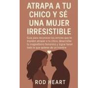 Atrapa A Tu Chico Y Se Una Mujer Irresistible: Guía Para Reconocer Los Errores Que Te Impiden Atrapar A Tu Chico, Desarrollar Tu Magnetismo Femenino Y