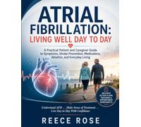 ATRIAL FIBRILLATION: LIVING WELL DAY TO DAY: A Practical Patient and Caregiver Guide to Symptoms, Stroke Prevention, Medications, Ablation, and Everyday Living