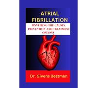 Atrial Fibrillation: Unveiling The Causes, Prevention And Treatment Options