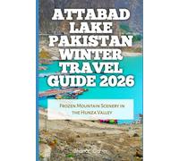 Attabad Lake Pakistan Winter Travel Guide 2026: Frozen Mountain Scenery in the Hunza Valley