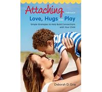 Attaching Through Love, Hugs and Play: Simple Strategies to Help Build Connections with Your Child