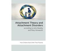 Attachment Theory and Attachment Disorders According to John Bowlby and Mary Ainsworth: How Children Bond with Their Parents