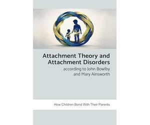 Attachment Theory and Attachment Disorders According to John Bowlby and Mary Ainsworth: How Children Bond with Their Parents