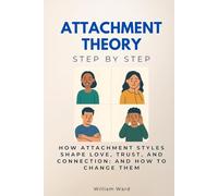 Attachment Theory Step by Step: How Attachment Styles Shape Love, Trust, and Connection: And How to Change Them