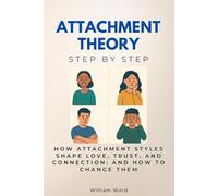 Attachment Theory Step by Step: How Attachment Styles Shape Love, Trust, and Connection: And How to Change Them