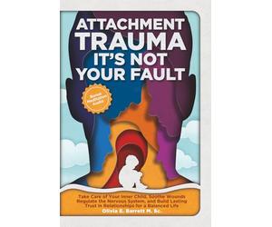 Attachment Trauma It’s Not Your Fault: Take Care of Your Inner Child, Tend to Wounds, Regulate the Nervous System, and Build Lasting Trust in Relationships for a Balanced Life