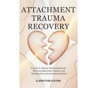 Attachment Trauma Recovery: A Guide to Healing Childhood Wounds, Rewiring Relationship Patterns, and Building Secure Emotional Connections