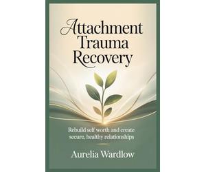 Attachment Trauma Recovery: Rebuild Self Worth and Create Secure, Healthy Relationships