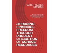 ATTAINING FINANCIAL FREEDOM THROUGH PRUDENT UTILISATION OF SCARCE RESOURCES: PRACTICAL GUIDE TO BUILDING WEALTH FROM ANY STARTING POINT