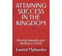 ATTAINING SUCCESS IN THE KINGDOM: Moving towards your destiny in Christ