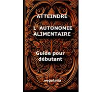Atteindre l autonomie alimentaire, guide pour débutant: cultiver son alimentation, jardinage, gestion des ressources, écologie