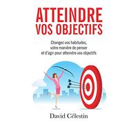 Atteindre vos objectifs: Changez vos habitudes, votre manière de penser et d’agir pour atteindre enfin vos objectifs