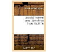 Attendez-Moi Sous L'orme: Comédie En 1 Acte, Représentée Pour La Première Fois À Paris En 1694