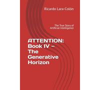 ATTENTION: Book IV - The Generative Horizon: The True Story of Artificial Intelligence