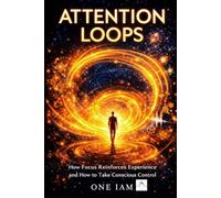 Attention Loops: How Focus Reinforces Experience and How to Take Conscious Control