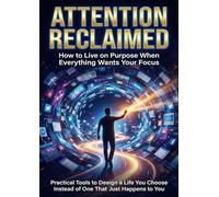 Attention Reclaimed: How to Live on Purpose When Everything Wants Your Focus: Practical Tools to Design a Life You Choose Instead of One That Just Happens to You