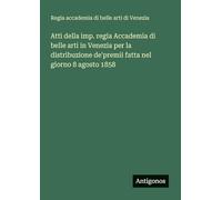 Atti della imp. regia Accademia di belle arti in Venezia per la distribuzione de'premii fatta nel giorno 8 agosto 1858