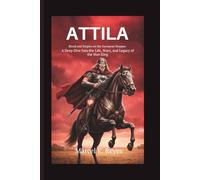 Attila: Blood and Empire on the European Steppes: A Deep Dive Into the Life, Wars, and Legacy of the Hun King