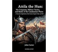 Attila the Hun: His Conquests, Military Tactics, and the Battle of the Catalaunian Plains: A Narrative Exploration of the Hunnic Empire's Rise and Fall