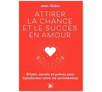 Attirer La Chance Et Le Succès En Amour - Rituels, Secrets Et Prières Pour Transformer Votre Vie Sentimentale