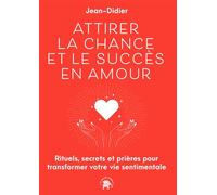 Attirer la chance et le succès en Amour: Rituels, secrets et prières pour transformer votre vie sentimentale