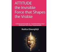 ATTITUDE the Invisible Force that Shapes the Visible: A Practical Guide to Transforming Your Attitude into Your Superpower