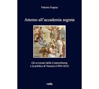 Attorno all'accademia segreta. Gli avversari della Controriforma e la politica di Venezia (1584-1623)