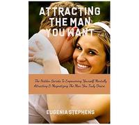 Attracting Then Man You Want: The Hidden Secrets To Empowering Yourself Mentally, Attracting & Magnetizing The Man You Truly Desire.