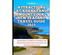 ATTRACTIONS AT AORAKI AND MOUNT COOK NEW ZEALAND TRAVEL GUIDE 2025: Discovering the Beauty of Aoraki and Mount Cook Must-See Attractions and Outdoor Adventures